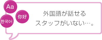 外国語が話せるスタッフがいない…。