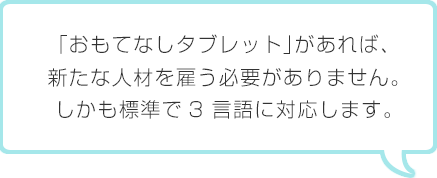 「おもてなしタブレット」があれば、新たな人材を雇う必要がありません。しかも標準で3言語に対応します。