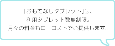 「おもてなしタブレット」は、利用タブレット数無制限。月々の料金もローコストでご提供します。