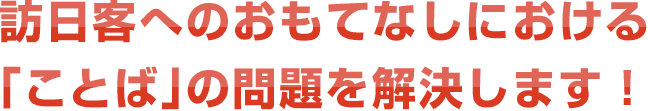 訪日客へのおもてなしにおける「ことば」の問題を解決します!